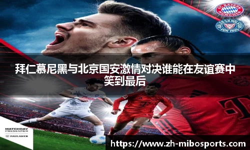 拜仁慕尼黑与北京国安激情对决谁能在友谊赛中笑到最后